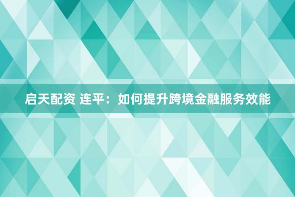 启天配资 连平：如何提升跨境金融服务效能