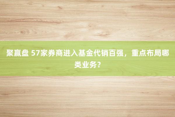 聚赢盘 57家券商进入基金代销百强，重点布局哪类业务？