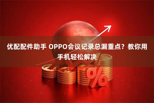 优配配件助手 OPPO会议记录总漏重点？教你用手机轻松解决