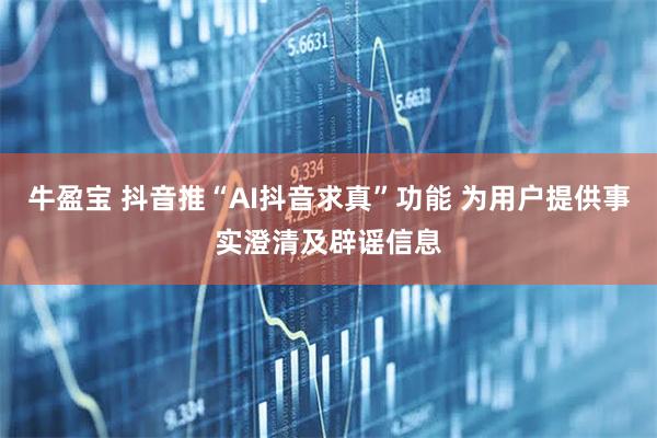 牛盈宝 抖音推“AI抖音求真”功能 为用户提供事实澄清及辟谣信息