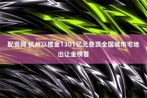 配资网 杭州以揽金1301亿元登顶全国城市宅地出让金榜首