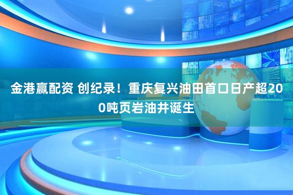 金港赢配资 创纪录！重庆复兴油田首口日产超200吨页岩油井诞生