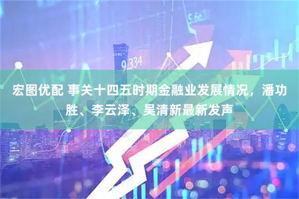 宏图优配 事关十四五时期金融业发展情况，潘功胜、李云泽、吴清新最新发声