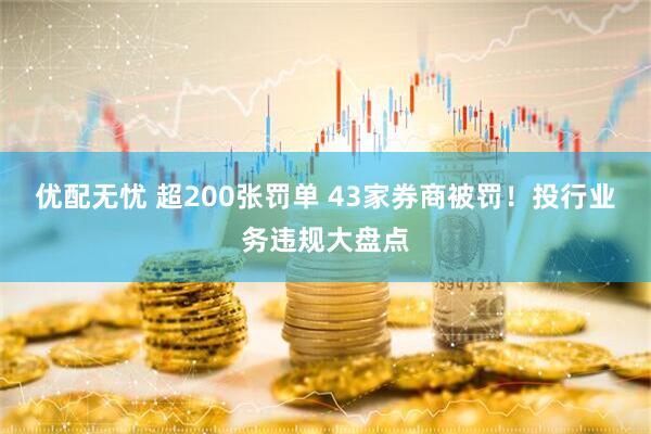 优配无忧 超200张罚单 43家券商被罚！投行业务违规大盘点