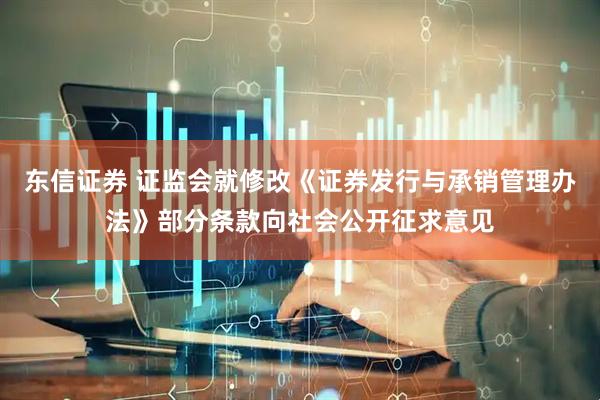东信证券 证监会就修改《证券发行与承销管理办法》部分条款向社会公开征求意见