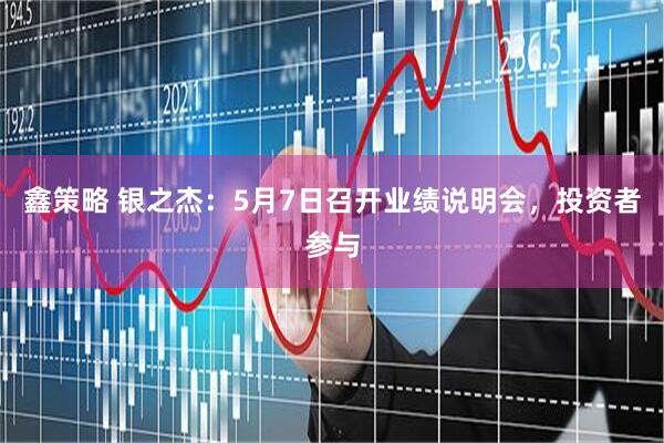 鑫策略 银之杰：5月7日召开业绩说明会，投资者参与