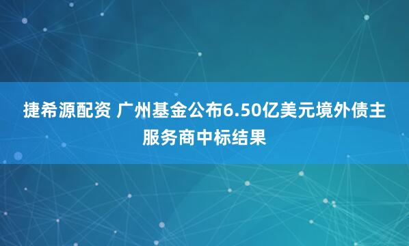 捷希源配资 广州基金公布6.50亿美元境外债主服务商中标结果