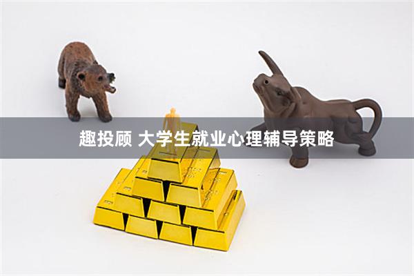 趣投顾 大学生就业心理辅导策略