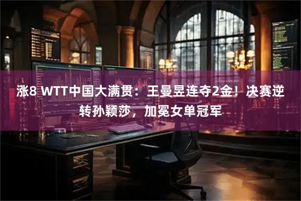 涨8 WTT中国大满贯：王曼昱连夺2金！决赛逆转孙颖莎，加冕女单冠军