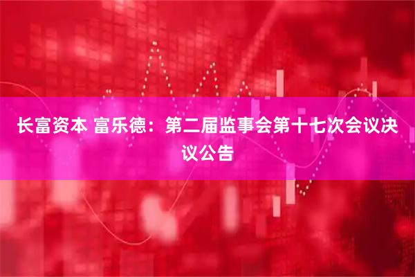 长富资本 富乐德：第二届监事会第十七次会议决议公告