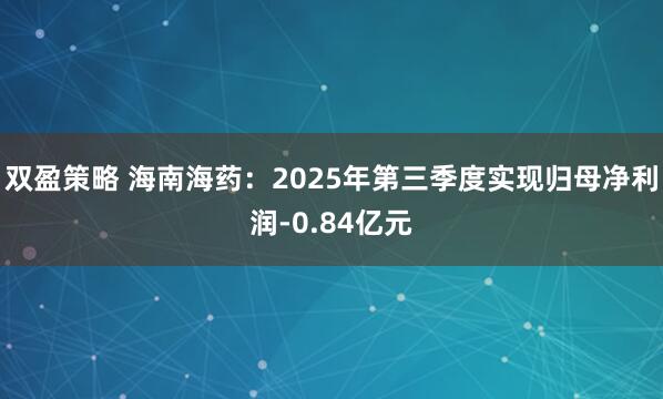 双盈策略 海南海药：2025年第三季度实现归母净利润-0.84亿元