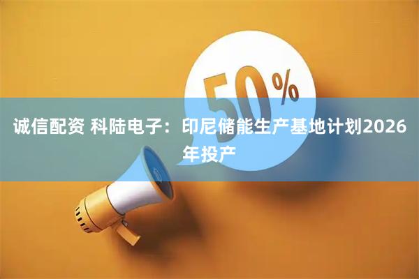 诚信配资 科陆电子：印尼储能生产基地计划2026年投产