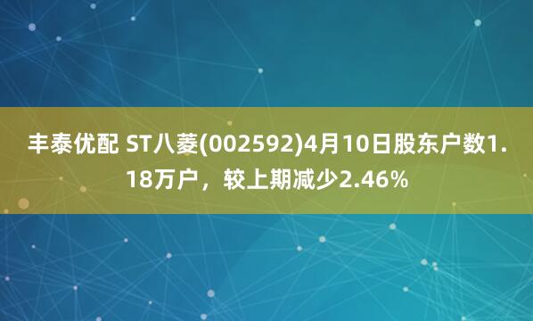 丰泰优配 ST八菱(002592)4月10日股东户数1.18万户，较上期减少2.46%