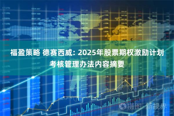 福盈策略 德赛西威: 2025年股票期权激励计划考核管理办法内容摘要