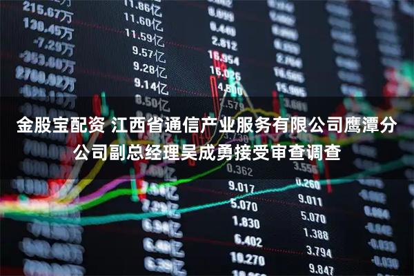 金股宝配资 江西省通信产业服务有限公司鹰潭分公司副总经理吴成勇接受审查调查