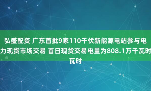 弘盛配资 广东首批9家110千伏新能源电站参与电力现货市场交易 首日现货交易电量为808.1万千瓦时