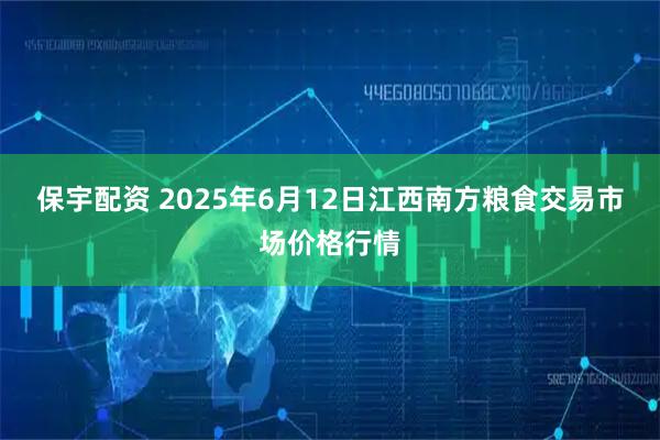 保宇配资 2025年6月12日江西南方粮食交易市场价格行情