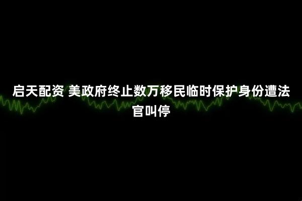 启天配资 美政府终止数万移民临时保护身份遭法官叫停