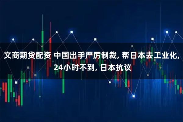 文商期货配资 中国出手严厉制裁, 帮日本去工业化, 24小时不到, 日本抗议