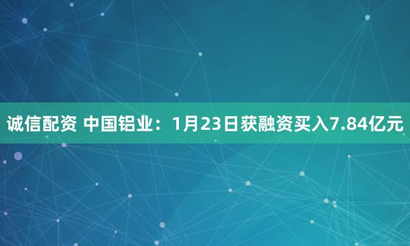 诚信配资 中国铝业：1月23日获融资买入7.84亿元