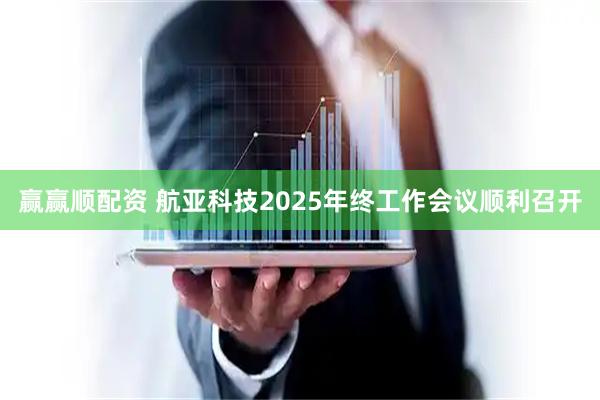 赢赢顺配资 航亚科技2025年终工作会议顺利召开