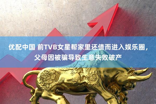 优配中国 前TVB女星帮家里还债而进入娱乐圈，父母因被骗导致生意失败破产
