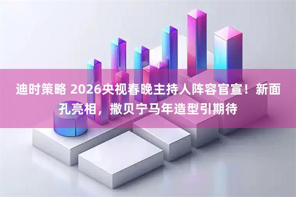 迪时策略 2026央视春晚主持人阵容官宣！新面孔亮相，撒贝宁马年造型引期待