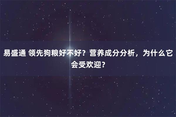 易盛通 领先狗粮好不好？营养成分分析，为什么它会受欢迎？