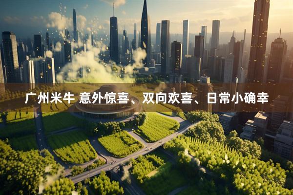 广州米牛 意外惊喜、双向欢喜、日常小确幸